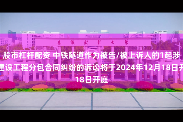 股市杠杆配资 中铁隧道作为被告/被上诉人的1起涉及建设工程分包合同纠纷的诉讼将于2024年12月18日开庭