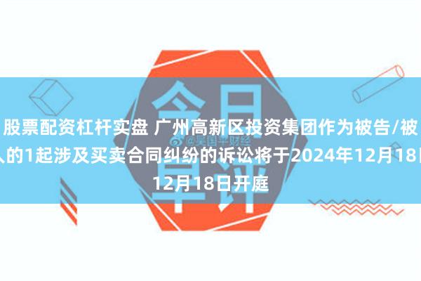 股票配资杠杆实盘 广州高新区投资集团作为被告/被上诉人的1起涉及买卖合同纠纷的诉讼将于2024年12月18日开庭