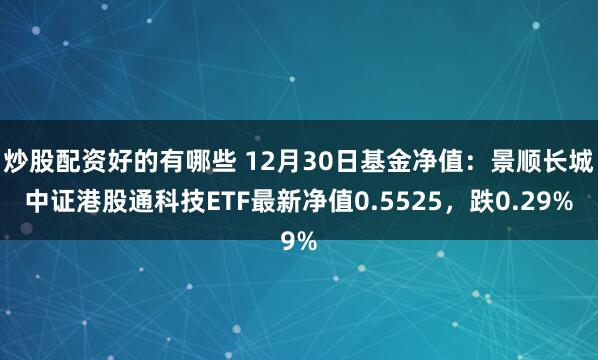 炒股配资好的有哪些 12月30日基金净值：景顺长城中证港股通科技ETF最新净值0.5525，跌0.29%