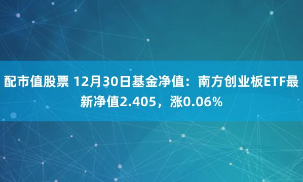 配市值股票 12月30日基金净值：南方创业板ETF最新净值2.405，涨0.06%