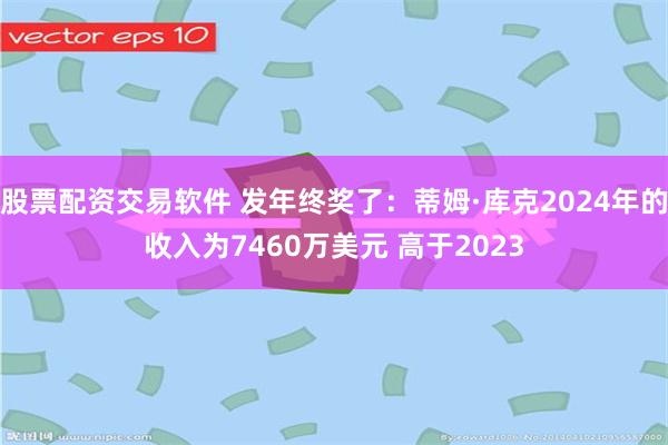 股票配资交易软件 发年终奖了：蒂姆·库克2024年的收入为7460万美元 高于2023