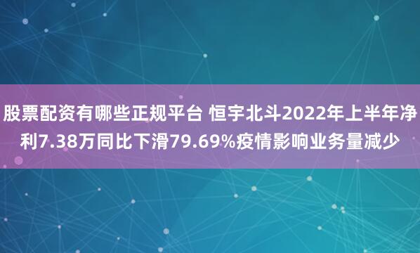 股票配资有哪些正规平台 恒宇北斗2022年上半年净利7.38万同比下滑79.69%疫情影响业务量减少