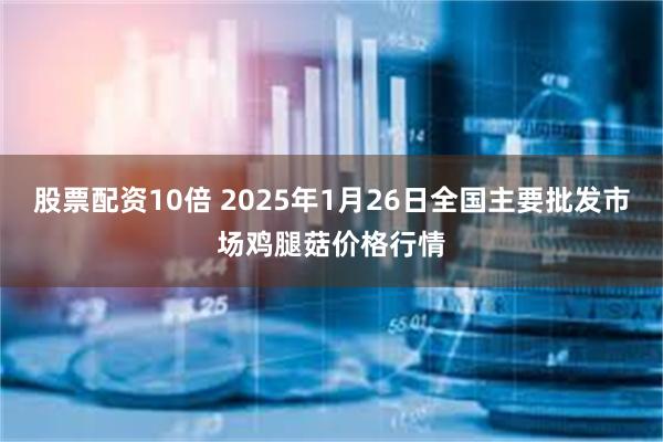 股票配资10倍 2025年1月26日全国主要批发市场鸡腿菇价格行情