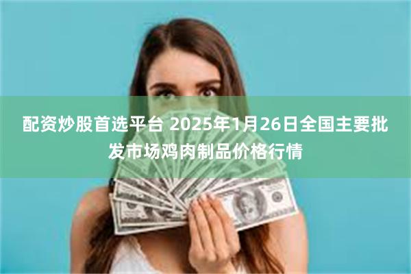 配资炒股首选平台 2025年1月26日全国主要批发市场鸡肉制品价格行情