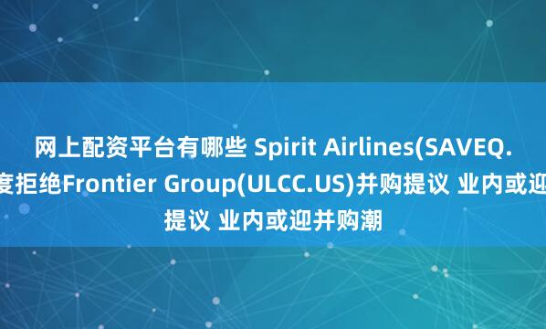 网上配资平台有哪些 Spirit Airlines(SAVEQ.US)再度拒绝Frontier Group(ULCC.US)并购提议 业内或迎并购潮