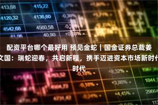 配资平台哪个最好用 预见金蛇｜国金证券总裁姜文国：瑞蛇迎春，共启新程，携手迈进资本市场新时代