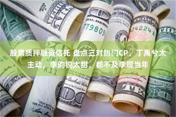 股票质押融资信托 盘点三对热门CP，丁禹兮太主动，李昀锐太甜，都不及李现当年