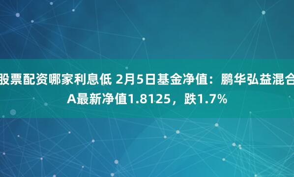 股票配资哪家利息低 2月5日基金净值：鹏华弘益混合A最新净值1.8125，跌1.7%