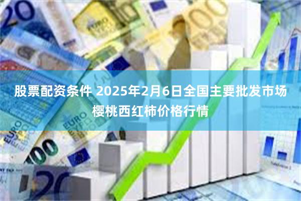 股票配资条件 2025年2月6日全国主要批发市场樱桃西红柿价格行情