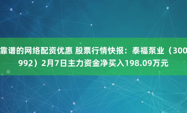 靠谱的网络配资优惠 股票行情快报：泰福泵业（300992）2月7日主力资金净买入198.09万元