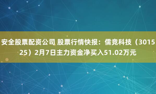 安全股票配资公司 股票行情快报：儒竞科技（301525）2月7日主力资金净买入51.02万元