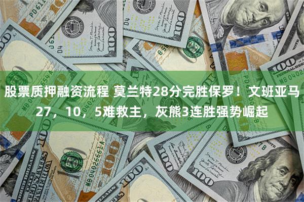 股票质押融资流程 莫兰特28分完胜保罗！文班亚马27，10，5难救主，灰熊3连胜强势崛起