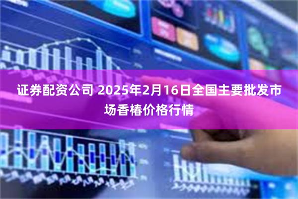 证券配资公司 2025年2月16日全国主要批发市场香椿价格行情