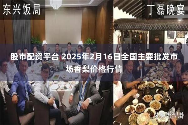 股市配资平台 2025年2月16日全国主要批发市场香梨价格行情