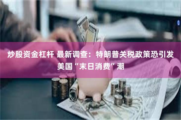 炒股资金杠杆 最新调查：特朗普关税政策恐引发美国“末日消费”潮