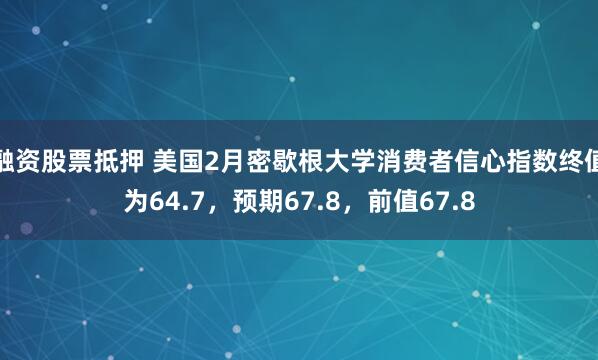 融资股票抵押 美国2月密歇根大学消费者信心指数终值为64.7，预期67.8，前值67.8