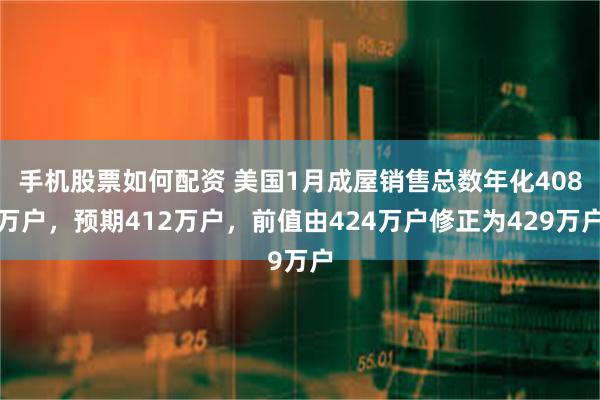 手机股票如何配资 美国1月成屋销售总数年化408万户，预期412万户，前值由424万户修正为429万户