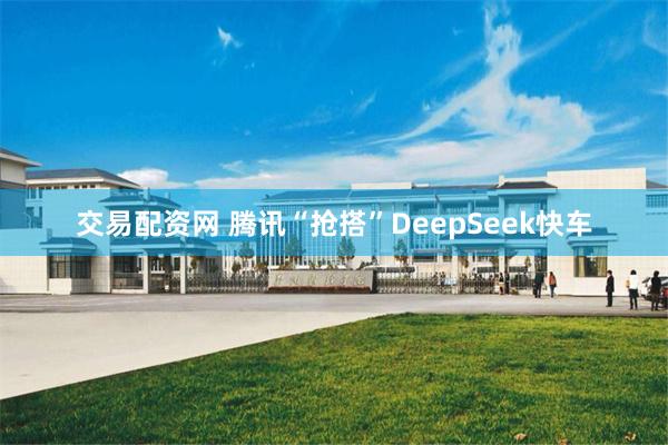 交易配资网 腾讯“抢搭”DeepSeek快车