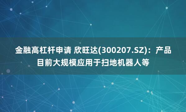 金融高杠杆申请 欣旺达(300207.SZ)：产品目前大规模应用于扫地机器人等