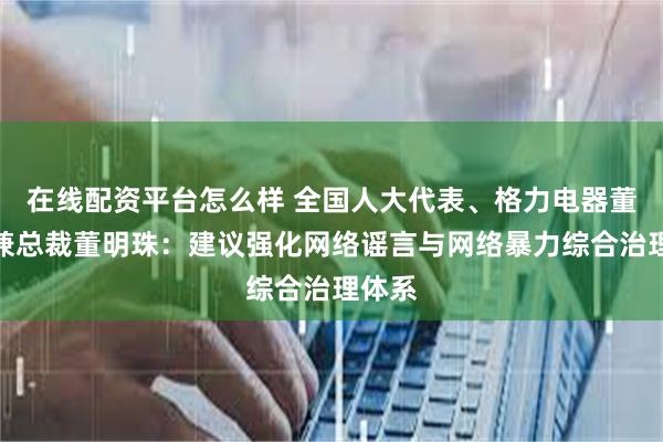 在线配资平台怎么样 全国人大代表、格力电器董事长兼总裁董明珠：建议强化网络谣言与网络暴力综合治理体系