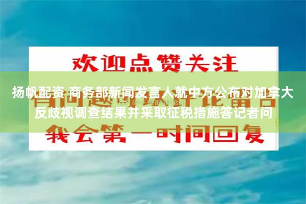 扬帆配资 商务部新闻发言人就中方公布对加拿大反歧视调查结果并采取征税措施答记者问