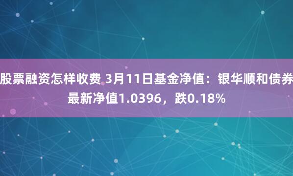 股票融资怎样收费 3月11日基金净值：银华顺和债券最新净值1.0396，跌0.18%