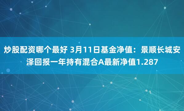 炒股配资哪个最好 3月11日基金净值：景顺长城安泽回报一年持有混合A最新净值1.287