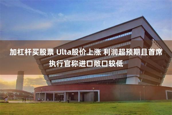 加杠杆买股票 Ulta股价上涨 利润超预期且首席执行官称进口敞口较低