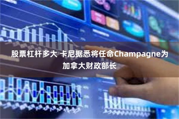 股票杠杆多大 卡尼据悉将任命Champagne为加拿大财政部长