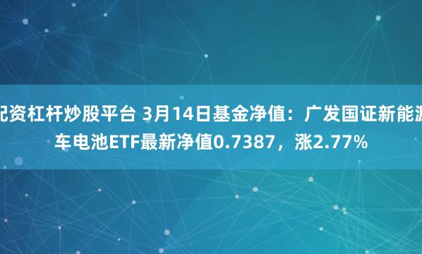 配资杠杆炒股平台 3月14日基金净值：广发国证新能源车电池ETF最新净值0.7387，涨2.77%