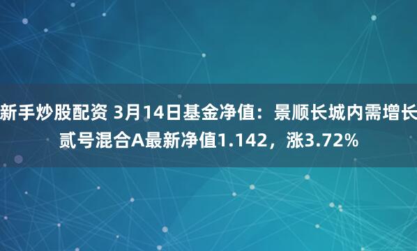 新手炒股配资 3月14日基金净值：景顺长城内需增长贰号混合A最新净值1.142，涨3.72%