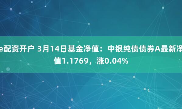 e配资开户 3月14日基金净值：中银纯债债券A最新净值1.1769，涨0.04%