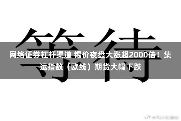 网络证劵杠杆渠道 锡价夜盘大涨超2000倍！集运指数（欧线）期货大幅下跌