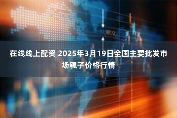 在线线上配资 2025年3月19日全国主要批发市场瓠子价格行情