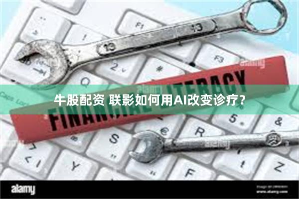 牛股配资 联影如何用AI改变诊疗？