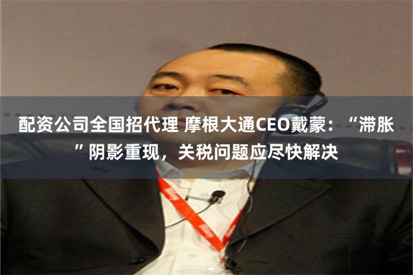 配资公司全国招代理 摩根大通CEO戴蒙：“滞胀”阴影重现，关税问题应尽快解决