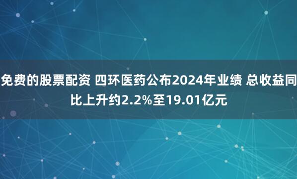 免费的股票配资 四环医药公布2024年业绩 总收益同比上升约2.2%至19.01亿元