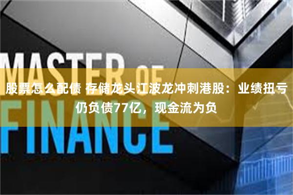 股票怎么配债 存储龙头江波龙冲刺港股：业绩扭亏仍负债77亿，现金流为负
