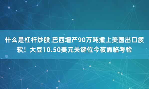 什么是杠杆炒股 巴西增产90万吨撞上美国出口疲软！大豆10.50美元关键位今夜面临考验